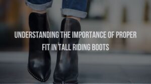 Understanding the Importance of Proper Fit in Tall Riding Boots