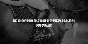 The Role of Riding Polo Boots in Enhancing Equestrian Performance