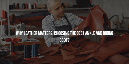 Why Leather Matters: Choosing the Best Ankle and Riding Boots