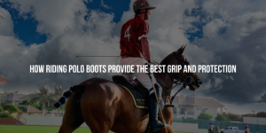 How Riding Polo Boots Provide the Best Grip and Protection