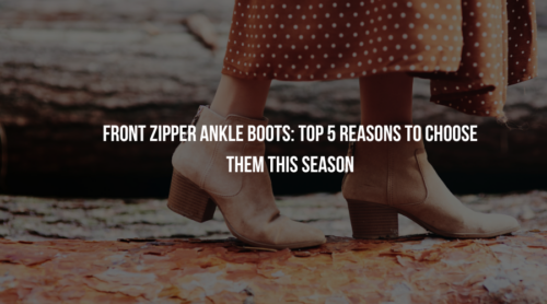 Front Zipper Ankle Boots: Top 5 Reasons to Choose Them This Season